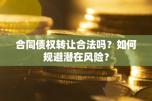 济南合同债权转让合法吗?如何规避潜在风险? 济南合同债权转让合法吗?如何规避潜在风险?