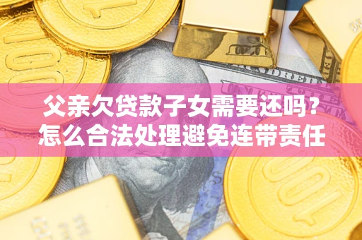 济南父亲欠贷款子女需要还吗？怎么合法处理避免连带责任？
