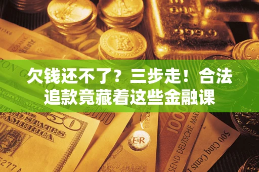 济南欠钱还不了？三步走！合法追款竟藏着这些金融课