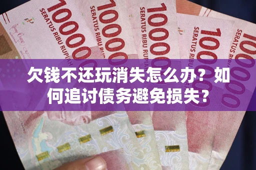 济南欠钱不还玩消失怎么办？如何追讨债务避免损失？