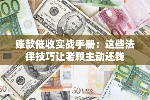 济南账款催收实战手册：这些法律技巧让老赖主动还钱