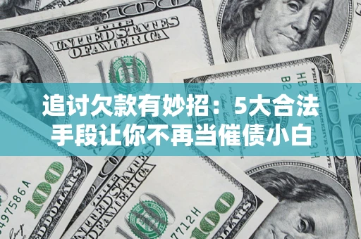 济南追讨欠款有妙招：5大合法手段让你不再当催债小白