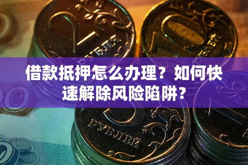 济南借款抵押怎么办理？如何快速解除风险陷阱？
