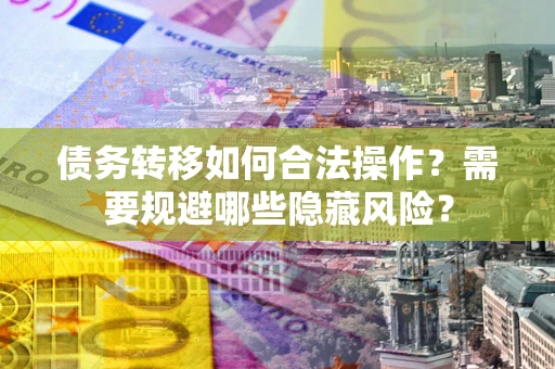 济南债务转移如何合法操作？需要规避哪些隐藏风险？