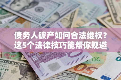 济南债务人破产如何合法维权？这5个法律技巧能帮你规避风险