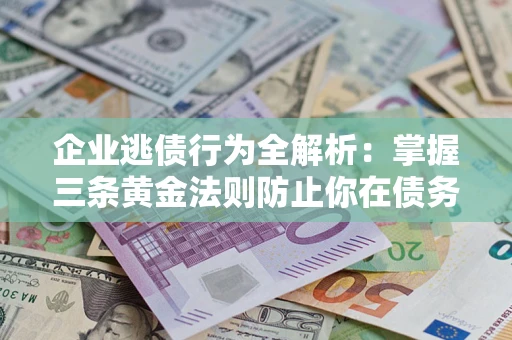 济南企业逃债行为全解析：掌握三条黄金法则防止你在债务乱局中“踩雷”