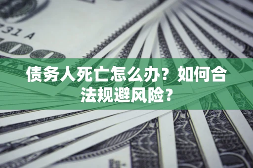 济南债务人死亡怎么办？如何合法规避风险？