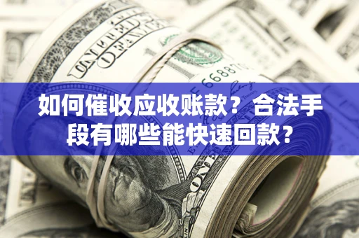 济南如何催收应收账款？合法手段有哪些能快速回款？