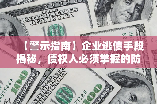 济南【警示指南】企业逃债手段揭秘，债权人必须掌握的防坑宝典