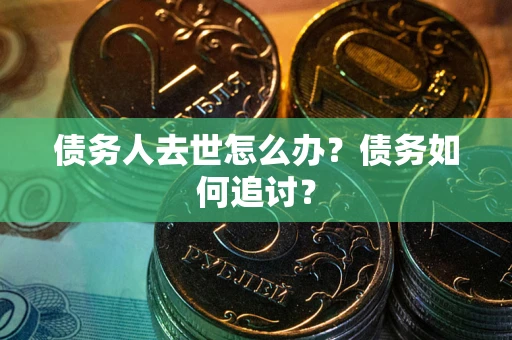 济南债务人去世怎么办？债务如何追讨？
