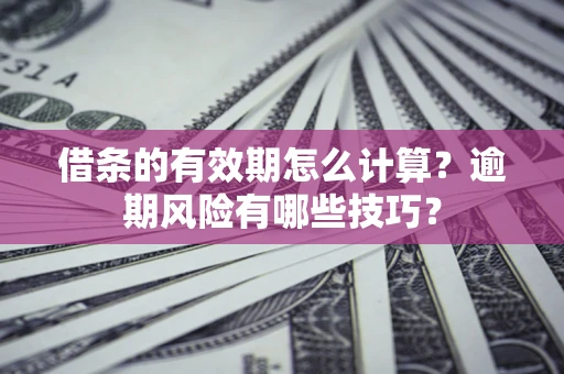 济南借条的有效期怎么计算？逾期风险有哪些技巧？