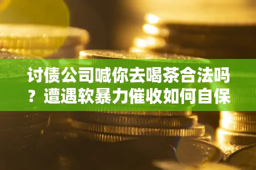 济南讨债公司喊你去喝茶合法吗？遭遇软暴力催收如何自保？