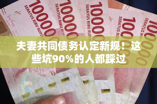 济南夫妻共同债务认定新规！这些坑90%的人都踩过