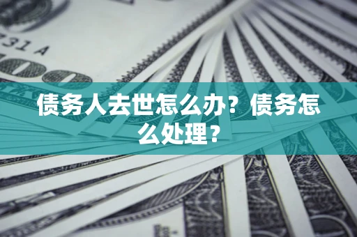 济南债务人去世怎么办？债务怎么处理？