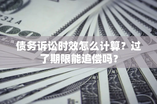 济南债务诉讼时效怎么计算？过了期限能追偿吗？