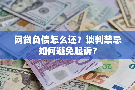 济南网贷负债怎么还？谈判禁忌如何避免起诉？