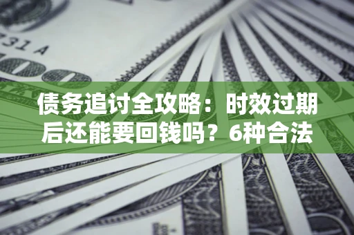 济南债务追讨全攻略：时效过期后还能要回钱吗？6种合法手段助你维权