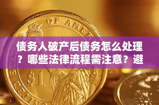 济南债务人破产后债务怎么处理？哪些法律流程需注意？避免踩坑指南