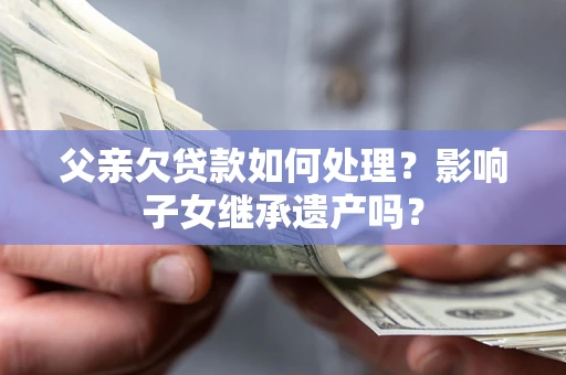 济南父亲欠贷款如何处理?影响子女继承遗产吗? 济南父亲欠贷款如何处理?影响子女继承遗产吗?
