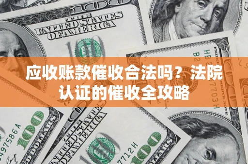 济南应收账款催收合法吗？法院认证的催收全攻略
