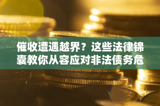 济南催收遭遇越界？这些法律锦囊教你从容应对非法债务危机