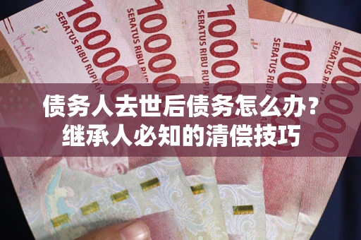 济南债务人去世后债务怎么办？继承人必知的清偿技巧