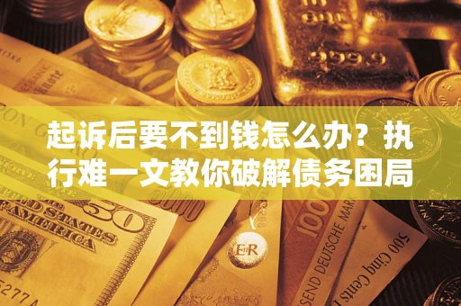 济南起诉后要不到钱怎么办？执行难一文教你破解债务困局