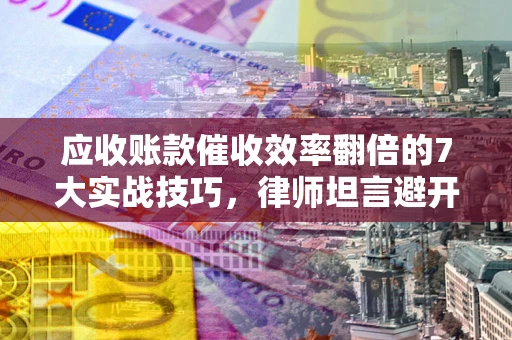 济南应收账款催收效率翻倍的7大实战技巧，律师坦言避开这些法律雷区最关键