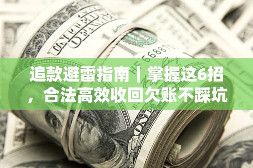 济南追款避雷指南｜掌握这6招，合法高效收回欠账不踩坑