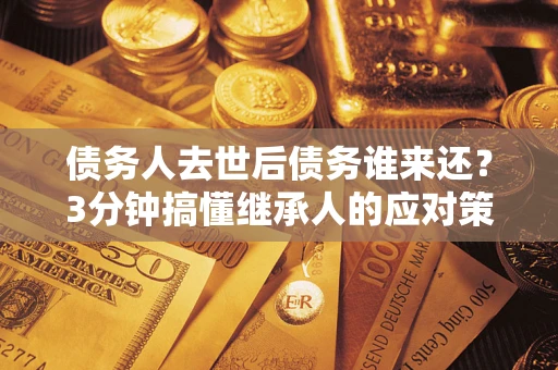 济南债务人去世后债务谁来还？3分钟搞懂继承人的应对策略