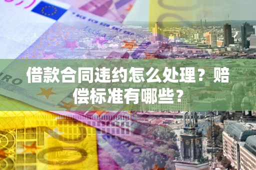 济南借款合同违约怎么处理？赔偿标准有哪些？