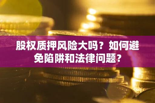 济南股权质押风险大吗？如何避免陷阱和法律问题？