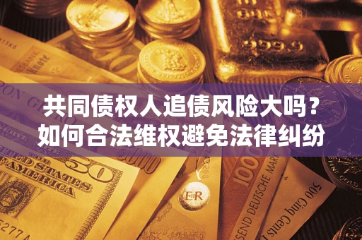 济南共同债权人追债风险大吗?如何合法维权避免法律纠纷? 济南共同债权人追债风险大吗?如何合法维权避免法律纠纷?