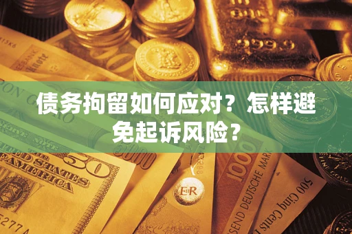 济南债务拘留如何应对？怎样避免起诉风险？