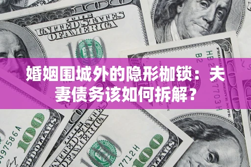 济南婚姻围城外的隐形枷锁：夫妻债务该如何拆解？