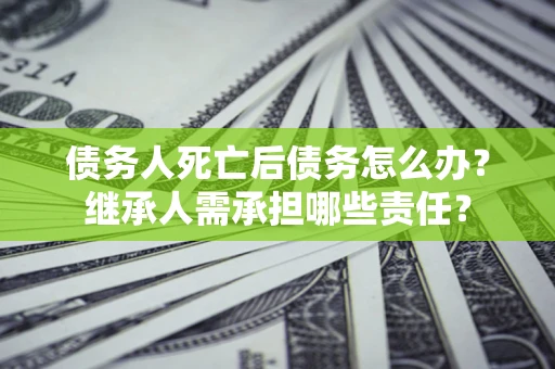 济南债务人死亡后债务怎么办？继承人需承担哪些责任？