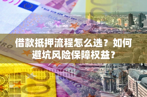 济南借款抵押流程怎么选？如何避坑风险保障权益？