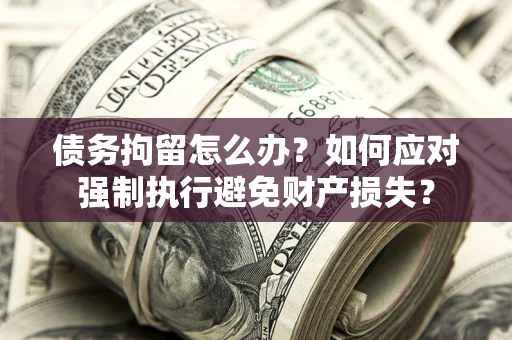济南债务拘留怎么办？如何应对强制执行避免财产损失？