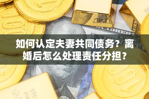济南如何认定夫妻共同债务？离婚后怎么处理责任分担？