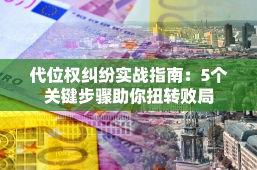 济南代位权纠纷实战指南：5个关键步骤助你扭转败局