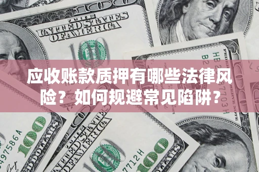 济南应收账款质押有哪些法律风险？如何规避常见陷阱？