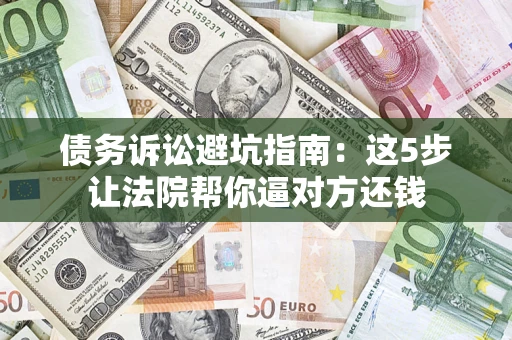 济南债务诉讼避坑指南：这5步让法院帮你逼对方还钱