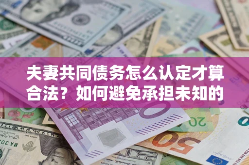 济南夫妻共同债务怎么认定才算合法？如何避免承担未知的债务风险？