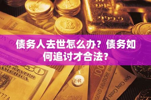 济南债务人去世怎么办？债务如何追讨才合法？