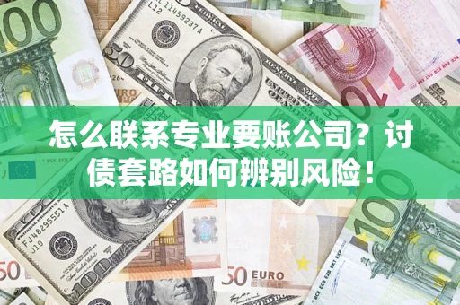 济南怎么联系专业要账公司？讨债套路如何辨别风险！