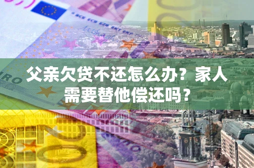 济南父亲欠贷不还怎么办？家人需要替他偿还吗？