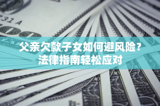 济南父亲欠款子女如何避风险？法律指南轻松应对