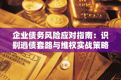济南企业债务风险应对指南：识别逃债套路与维权实战策略