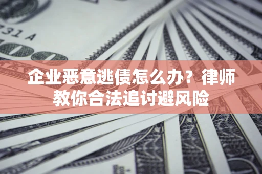 济南企业恶意逃债怎么办？律师教你合法追讨避风险