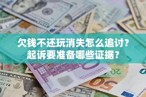 济南欠钱不还玩消失怎么追讨？起诉要准备哪些证据？